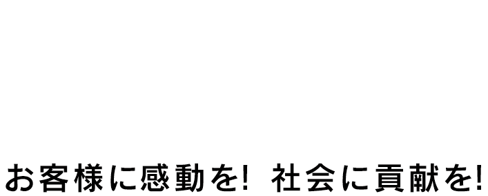お客様に感動を！社会に貢献を！